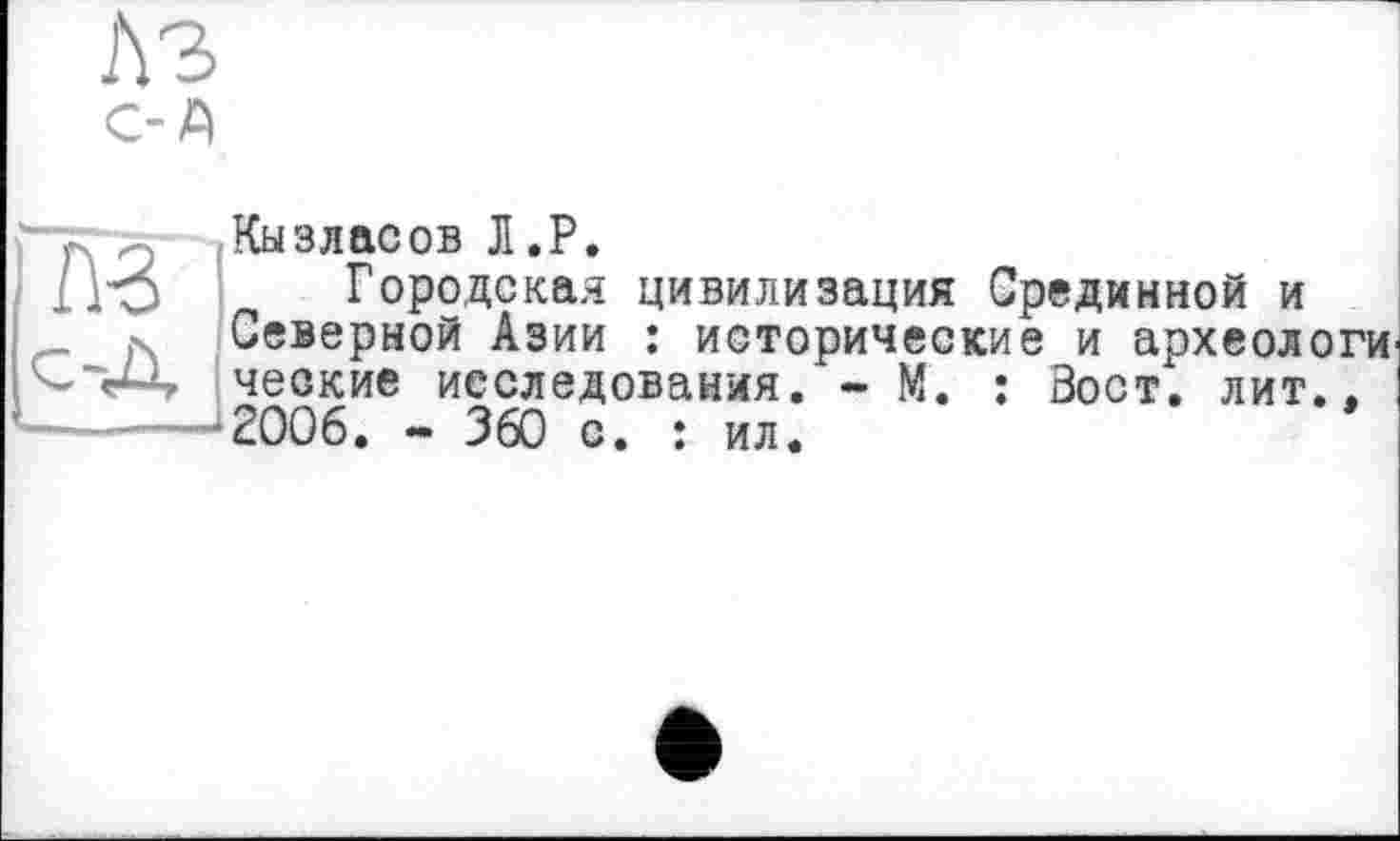 ﻿Лз С-A
ne
с-Д
Кызласов Л.P.
Городская цивилизация Срединной и Северной Азии : исторические и археологи чеокие исследования. ~ М. : Вост. лит.. 2006. - 360 с. : ил.